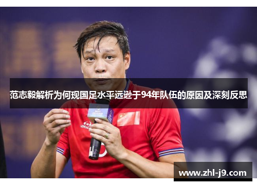 范志毅解析为何现国足水平远逊于94年队伍的原因及深刻反思