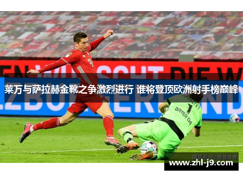 莱万与萨拉赫金靴之争激烈进行 谁将登顶欧洲射手榜巅峰