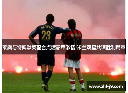 莱奥与特奥默契配合点燃意甲激情 米兰双星共谱胜利篇章