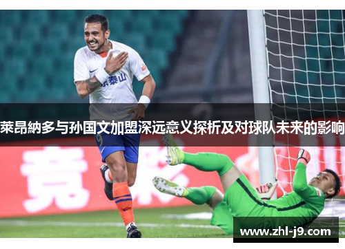 萊昂納多与孙国文加盟深远意义探析及对球队未来的影响 萊昂納多与孙国文加盟深远意义探析及对球队未来的影响