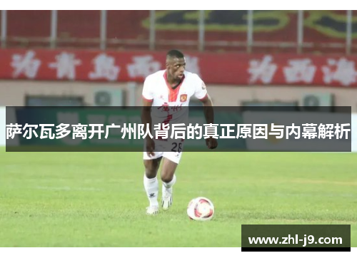 萨尔瓦多离开广州队背后的真正原因与内幕解析 萨尔瓦多离开广州队背后的真正原因与内幕解析