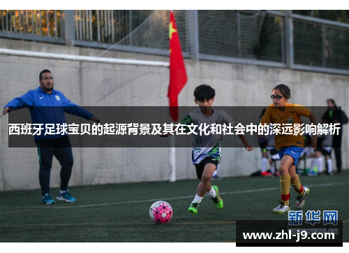 西班牙足球宝贝的起源背景及其在文化和社会中的深远影响解析