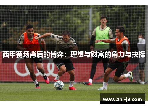 西甲赛场背后的博弈:理想与财富的角力与抉择 西甲赛场背后的博弈:理想与财富的角力与抉择