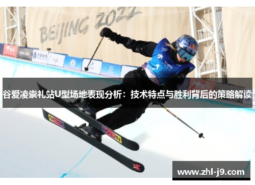 谷爱凌崇礼站U型场地表现分析：技术特点与胜利背后的策略解读