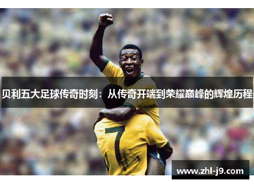 贝利五大足球传奇时刻：从传奇开端到荣耀巅峰的辉煌历程