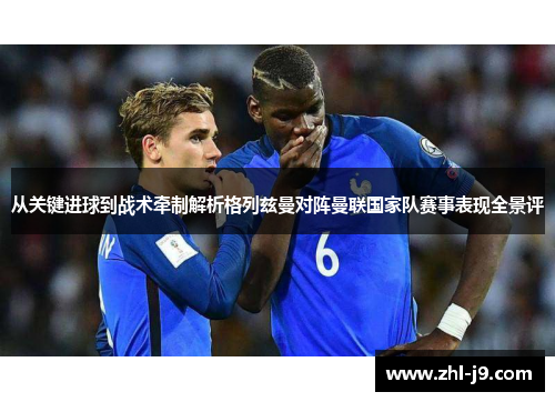 从关键进球到战术牵制解析格列兹曼对阵曼联国家队赛事表现全景评