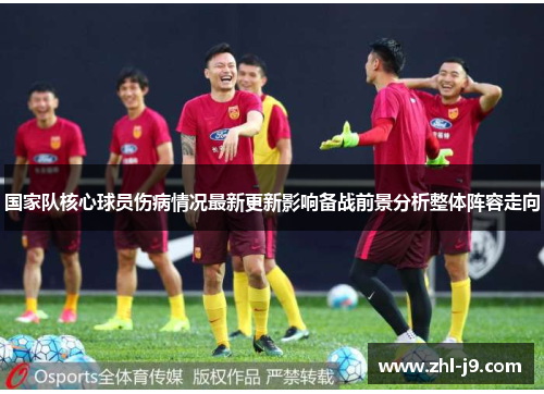 国家队核心球员伤病情况最新更新影响备战前景分析整体阵容走向 国家队核心球员伤病情况最新更新影响备战前景分析整体阵容走向