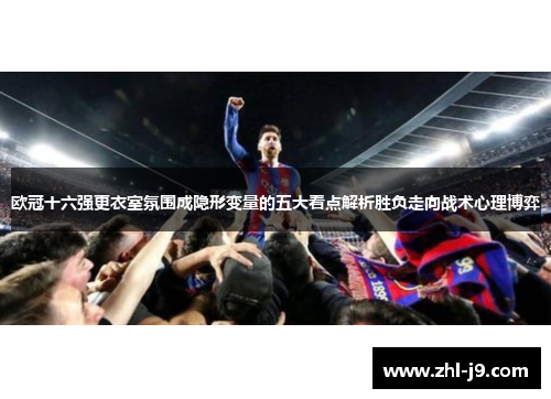 欧冠十六强更衣室氛围成隐形变量的五大看点解析胜负走向战术心理博弈