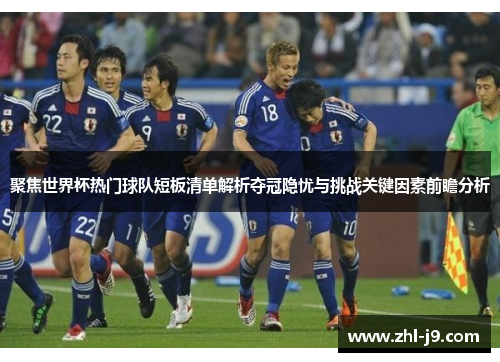 聚焦世界杯热门球队短板清单解析夺冠隐忧与挑战关键因素前瞻分析