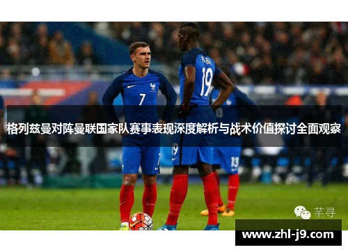 格列兹曼对阵曼联国家队赛事表现深度解析与战术价值探讨全面观察