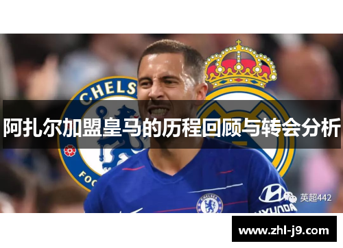 阿扎尔加盟皇马的历程回顾与转会分析 阿扎尔加盟皇马的历程回顾与转会分析