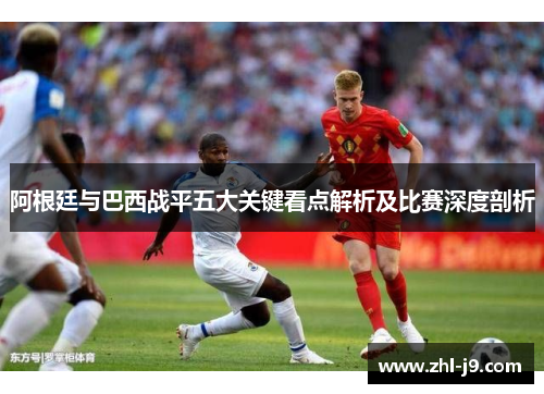 阿根廷与巴西战平五大关键看点解析及比赛深度剖析