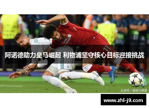 阿诺德助力皇马崛起 利物浦坚守核心目标迎接挑战