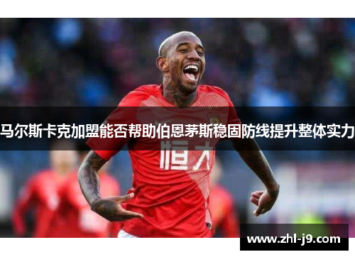 马尔斯卡克加盟能否帮助伯恩茅斯稳固防线提升整体实力