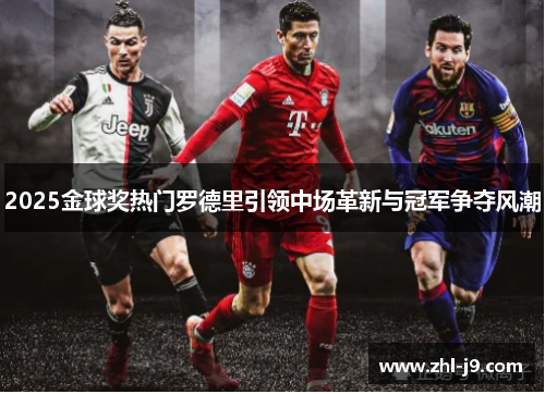 2025金球奖热门罗德里引领中场革新与冠军争夺风潮 2025金球奖热门罗德里引领中场革新与冠军争夺风潮