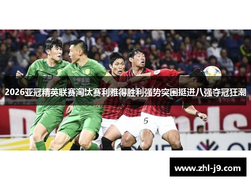 2026亚冠精英联赛淘汰赛利雅得胜利强势突围挺进八强夺冠狂潮