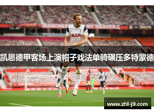 凯恩德甲客场上演帽子戏法单骑碾压多特蒙德 凯恩德甲客场上演帽子戏法单骑碾压多特蒙德
