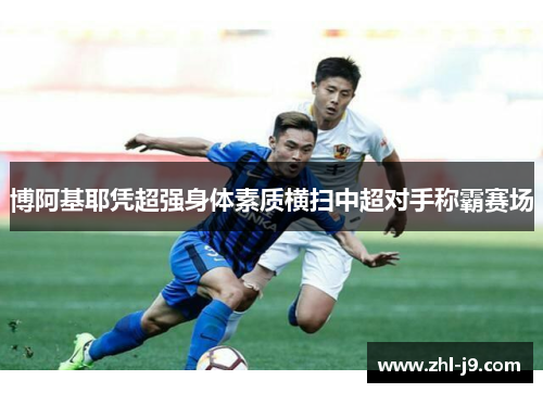 博阿基耶凭超强身体素质横扫中超对手称霸赛场