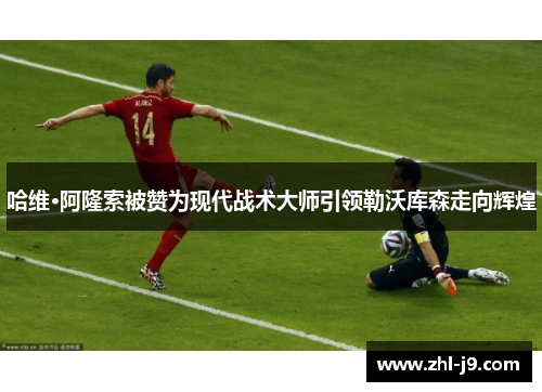 哈维·阿隆索被赞为现代战术大师引领勒沃库森走向辉煌 哈维·阿隆索被赞为现代战术大师引领勒沃库森走向辉煌