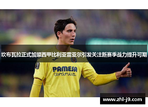 坎布瓦拉正式加盟西甲比利亚雷亚尔引发关注新赛季战力提升可期