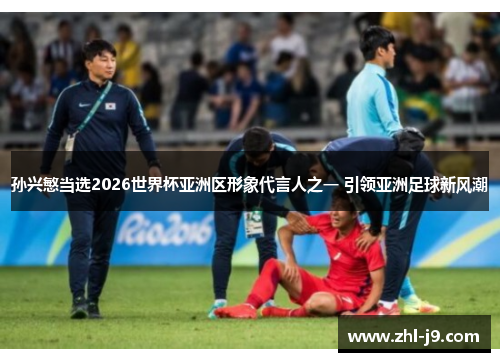 孙兴慜当选2026世界杯亚洲区形象代言人之一 引领亚洲足球新风潮