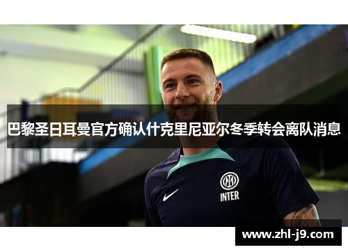 巴黎圣日耳曼官方确认什克里尼亚尔冬季转会离队消息