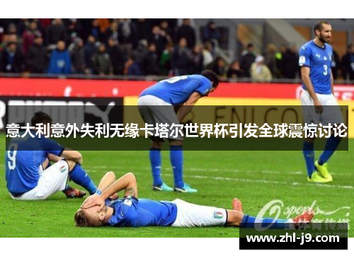 意大利意外失利无缘卡塔尔世界杯引发全球震惊讨论 意大利意外失利无缘卡塔尔世界杯引发全球震惊讨论