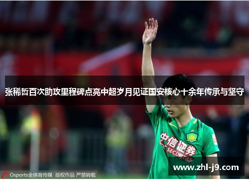 张稀哲百次助攻里程碑点亮中超岁月见证国安核心十余年传承与坚守 张稀哲百次助攻里程碑点亮中超岁月见证国安核心十余年传承与坚守