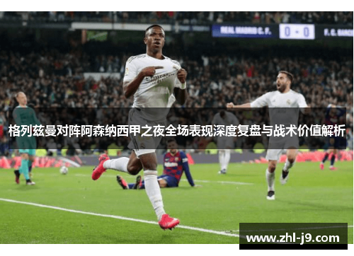 格列兹曼对阵阿森纳西甲之夜全场表现深度复盘与战术价值解析 格列兹曼对阵阿森纳西甲之夜全场表现深度复盘与战术价值解析