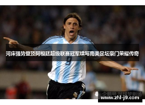 河床强势登顶阿根廷超级联赛冠军续写南美足坛豪门荣耀传奇 河床强势登顶阿根廷超级联赛冠军续写南美足坛豪门荣耀传奇