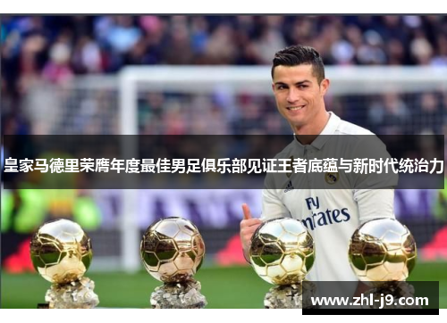 皇家马德里荣膺年度最佳男足俱乐部见证王者底蕴与新时代统治力 皇家马德里荣膺年度最佳男足俱乐部见证王者底蕴与新时代统治力