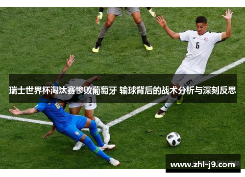 瑞士世界杯淘汰赛惨败葡萄牙 输球背后的战术分析与深刻反思 瑞士世界杯淘汰赛惨败葡萄牙 输球背后的战术分析与深刻反思