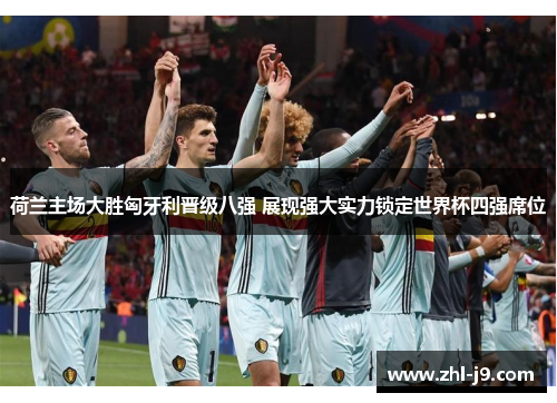 荷兰主场大胜匈牙利晋级八强 展现强大实力锁定世界杯四强席位