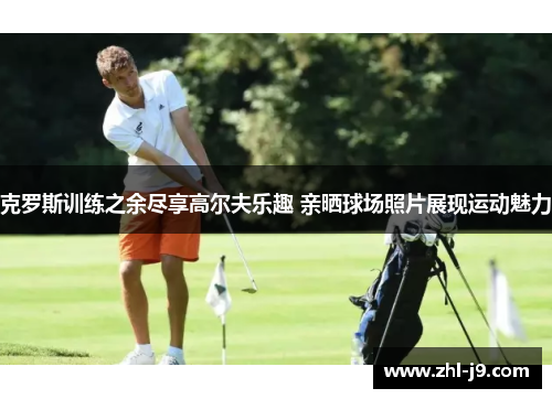 克罗斯训练之余尽享高尔夫乐趣 亲晒球场照片展现运动魅力 克罗斯训练之余尽享高尔夫乐趣 亲晒球场照片展现运动魅力