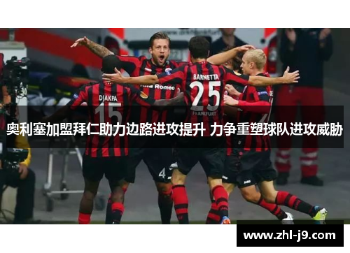 奥利塞加盟拜仁助力边路进攻提升 力争重塑球队进攻威胁