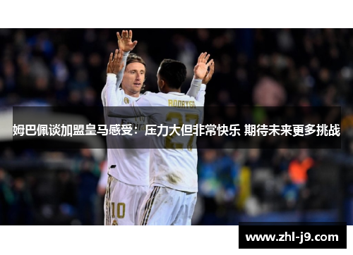 姆巴佩谈加盟皇马感受：压力大但非常快乐 期待未来更多挑战