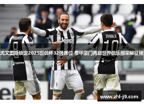 尤文图斯锁定2025世俱杯32强席位 意甲豪门再启世界俱乐部荣耀征程