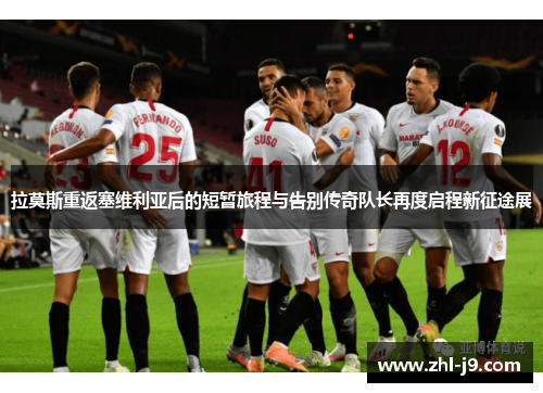 拉莫斯重返塞维利亚后的短暂旅程与告别传奇队长再度启程新征途展