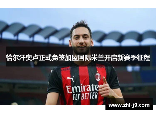 恰尔汗奥卢正式免签加盟国际米兰开启新赛季征程