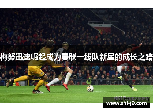 梅努迅速崛起成为曼联一线队新星的成长之路