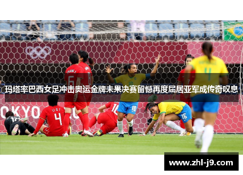 玛塔率巴西女足冲击奥运金牌未果决赛留憾再度屈居亚军成传奇叹息