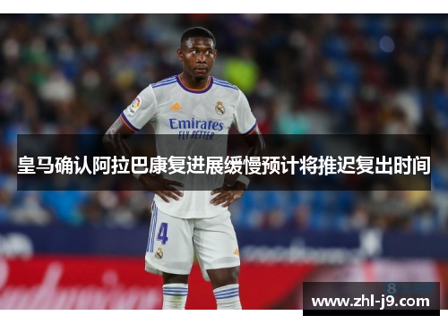 皇马确认阿拉巴康复进展缓慢预计将推迟复出时间