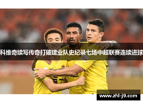 科维奇续写传奇打破建业队史纪录七场中超联赛连续进球