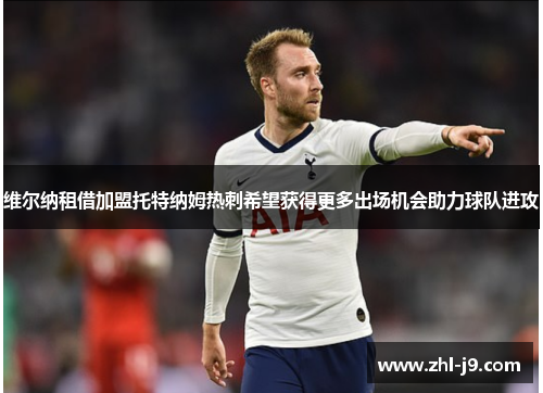 维尔纳租借加盟托特纳姆热刺希望获得更多出场机会助力球队进攻