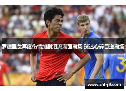 罗德里戈再度伤情加剧泪流满面离场 球迷心碎目送离场