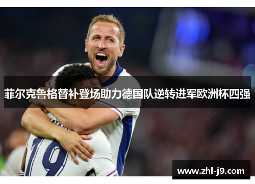 菲尔克鲁格替补登场助力德国队逆转进军欧洲杯四强