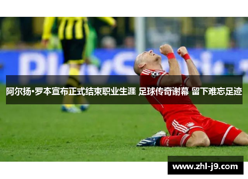 阿尔扬·罗本宣布正式结束职业生涯 足球传奇谢幕 留下难忘足迹
