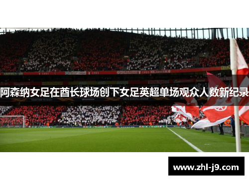 阿森纳女足在酋长球场创下女足英超单场观众人数新纪录