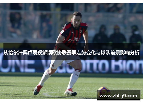 从恰尔汗奥卢表现解读欧协联赛季走势变化与球队前景影响分析
