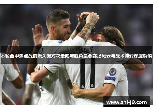 本轮西甲焦点战前瞻关键对决走向与胜负悬念赛场风云与战术博弈深度解读